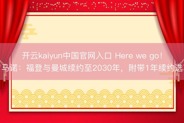 开云kaiyun中国官网入口 Here we go!罗马诺:福登与曼城续约至2030年,附带1年续约选项