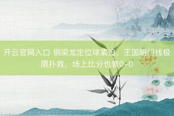 开云官网入口 铜梁龙定位球紧迫，王国明门线极限扑救，场上比分也曾0-0