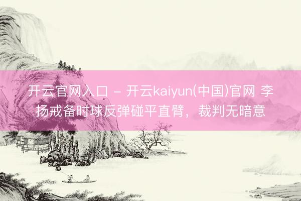 开云官网入口 - 开云kaiyun(中国)官网 李扬戒备时球反弹碰平直臂，裁判无暗意