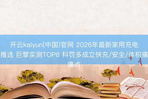 开云kaiyun(中国)官网 2026年最新家用充电器推选 巨擘实测TOP8 科罚多成立快充/安全/体积痛点