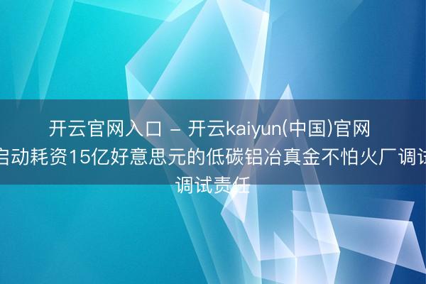 开云官网入口 - 开云kaiyun(中国)官网 力拓启动耗资15亿好意思元的低碳铝冶真金不怕火厂调试责任