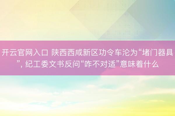 开云官网入口 陕西西咸新区功令车沦为“堵门器具”, 纪工委文书反问“咋不对适”意味着什么