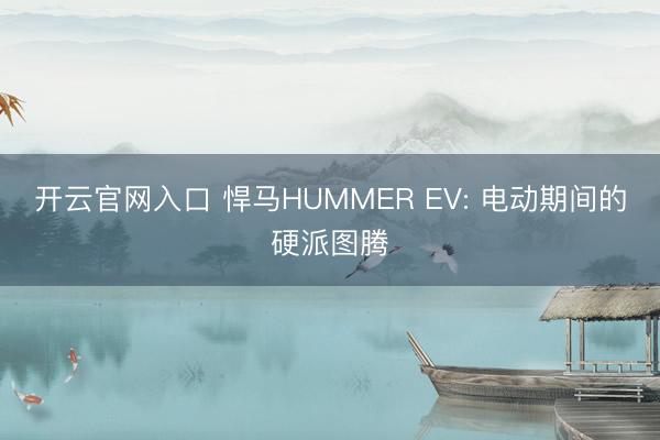开云官网入口 悍马HUMMER EV: 电动期间的硬派图腾