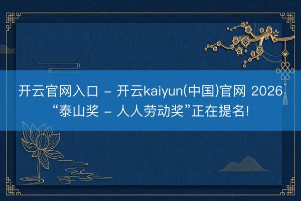 开云官网入口 - 开云kaiyun(中国)官网 2026“泰山奖 - 人人劳动奖”正在提名!