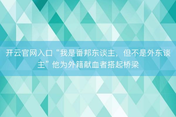 开云官网入口 “我是番邦东谈主,但不是外东谈主” 他为外籍献血者搭起桥梁