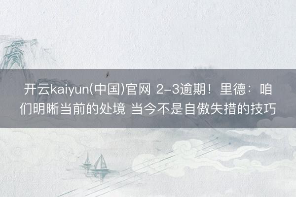 开云kaiyun(中国)官网 2-3逾期！里德：咱们明晰当前的处境 当今不是自傲失措的技巧