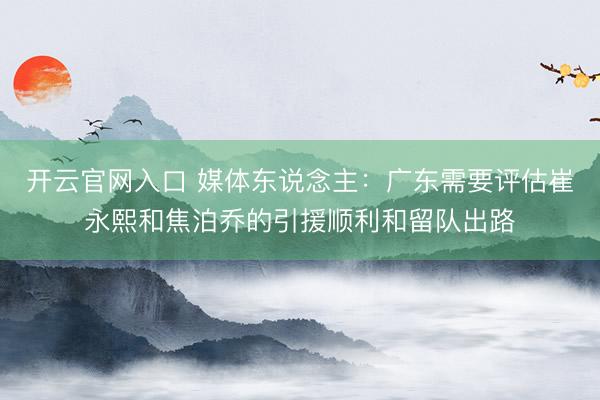 开云官网入口 媒体东说念主：广东需要评估崔永熙和焦泊乔的引援顺利和留队出路