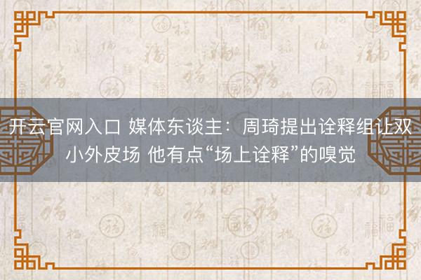 开云官网入口 媒体东谈主:周琦提出诠释组让双小外皮场 他有点“场上诠释”的嗅觉