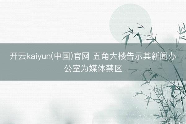 开云kaiyun(中国)官网 五角大楼告示其新闻办公室为媒体禁区