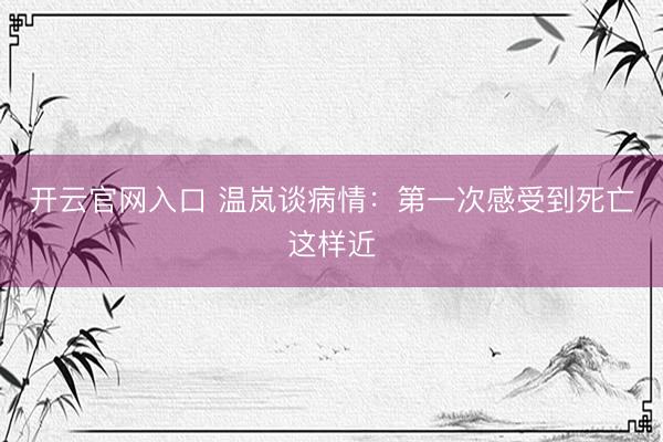 开云官网入口 温岚谈病情：第一次感受到死亡这样近