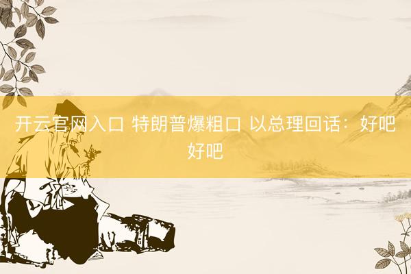 开云官网入口 特朗普爆粗口 以总理回话：好吧好吧