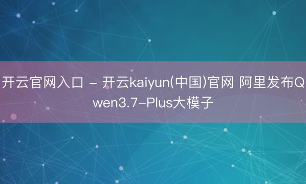 开云官网入口 - 开云kaiyun(中国)官网 阿里发布Qwen3.7-Plus大模子