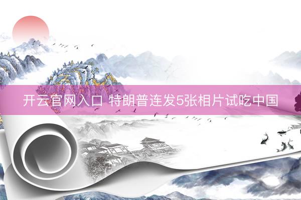 开云官网入口 特朗普连发5张相片试吃中国