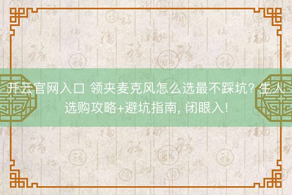 开云官网入口 领夹麦克风怎么选最不踩坑? 生人选购攻略+避坑指南， 闭眼入!