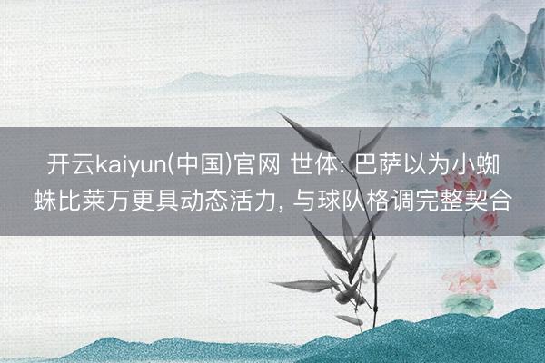 开云kaiyun(中国)官网 世体: 巴萨以为小蜘蛛比莱万更具动态活力, 与球队格调完整契合