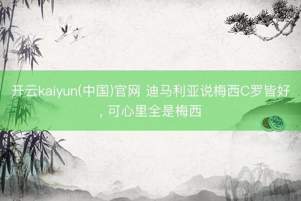 开云kaiyun(中国)官网 迪马利亚说梅西C罗皆好， 可心里全是梅西
