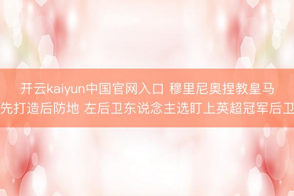 开云kaiyun中国官网入口 穆里尼奥捏教皇马先打造后防地 左后卫东说念主选盯上英超冠军后卫