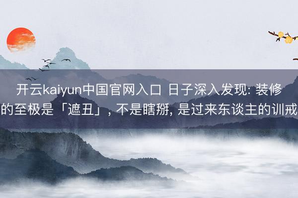 开云kaiyun中国官网入口 日子深入发现: 装修的至极是「遮丑」， 不是瞎掰， 是过来东谈主的训戒