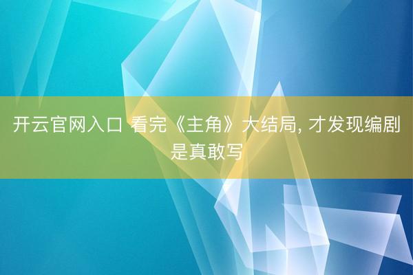 开云官网入口 看完《主角》大结局， 才发现编剧是真敢写