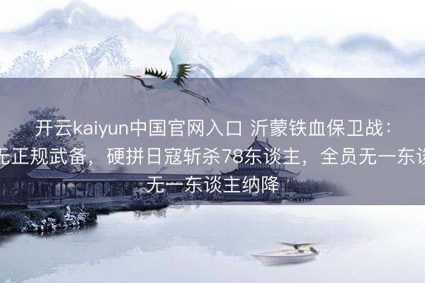 开云kaiyun中国官网入口 沂蒙铁血保卫战：小村庄无正规武备，硬拼日寇斩杀78东谈主，全员无一东谈主纳降
