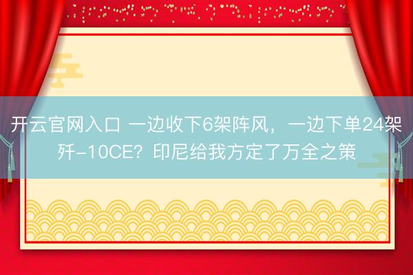开云官网入口 一边收下6架阵风，一边下单24架歼-10CE？印尼给我方定了万全之策