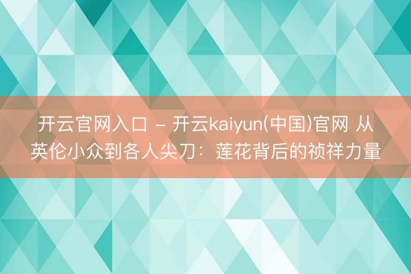 开云官网入口 - 开云kaiyun(中国)官网 从英伦小众到各人尖刀：莲花背后的祯祥力量