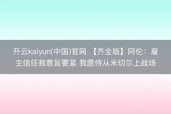 开云kaiyun(中国)官网 【齐全版】阿伦:雇主信任我意旨要紧 我愿侍从米切尔上战场