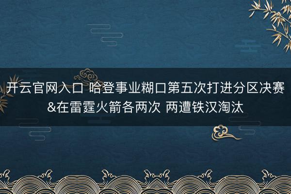 开云官网入口 哈登事业糊口第五次打进分区决赛&在雷霆火箭各两次 两遭铁汉淘汰