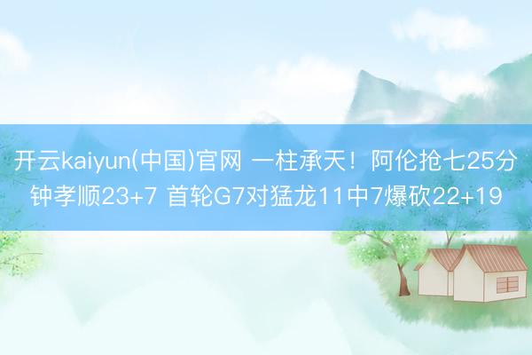 开云kaiyun(中国)官网 一柱承天!阿伦抢七25分钟孝顺23+7 首轮G7对猛龙11中7爆砍22+19