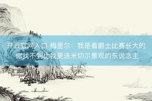 开云官网入口 梅里尔：我是看爵士比赛长大的 你找不到比我更迭米切尔景观的东说念主