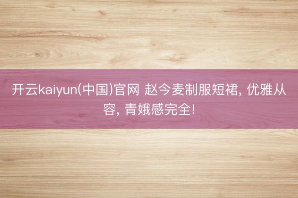 开云kaiyun(中国)官网 赵今麦制服短裙, 优雅从容, 青娥感完全!