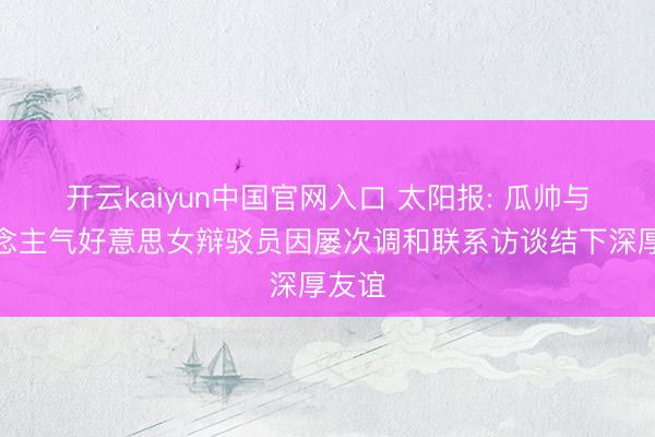 开云kaiyun中国官网入口 太阳报: 瓜帅与东说念主气好意思女辩驳员因屡次调和联系访谈结下深厚友谊