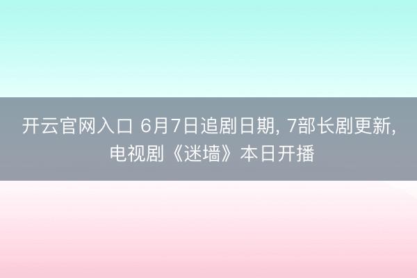 开云官网入口 6月7日追剧日期， 7部长剧更新， 电视剧《迷墙》本日开播