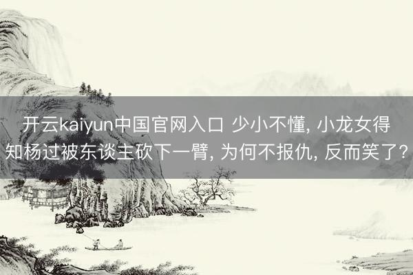 开云kaiyun中国官网入口 少小不懂， 小龙女得知杨过被东谈主砍下一臂， 为何不报仇， 反而笑了?