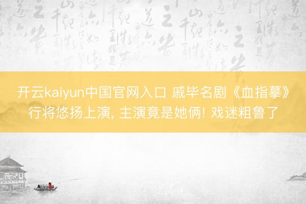 开云kaiyun中国官网入口 戚毕名剧《血指摹》行将悠扬上演， 主演竟是她俩! 戏迷粗鲁了