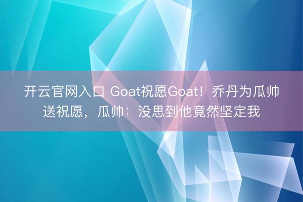 开云官网入口 Goat祝愿Goat！乔丹为瓜帅送祝愿，瓜帅：