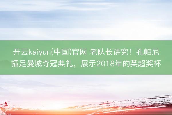 开云kaiyun(中国)官网 老队长讲究！孔帕尼