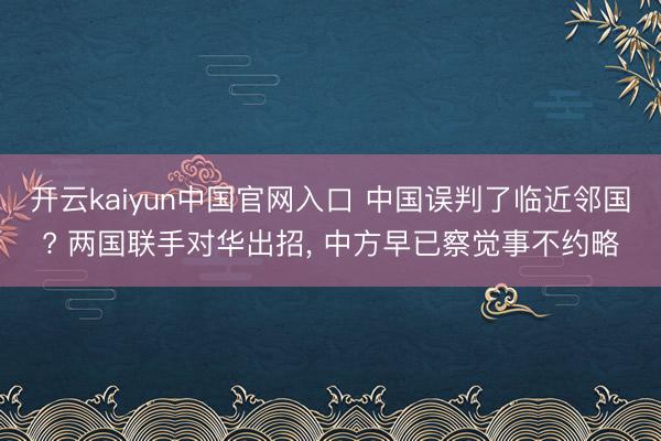 开云kaiyun中国官网入口 中国误判了临近邻国? 两国联手对华出招， 中方早已察觉事不约略