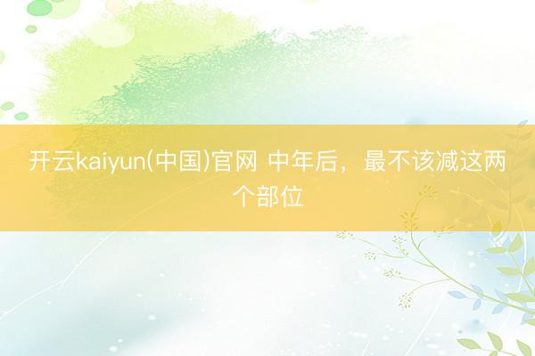 开云kaiyun(中国)官网 中年后,最不该减这两个部位