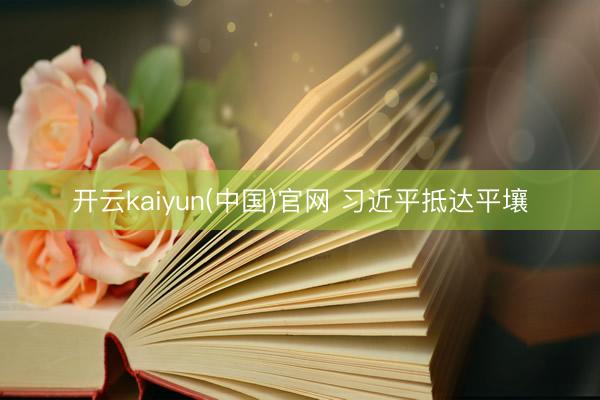 开云kaiyun(中国)官网 习近平抵达平壤