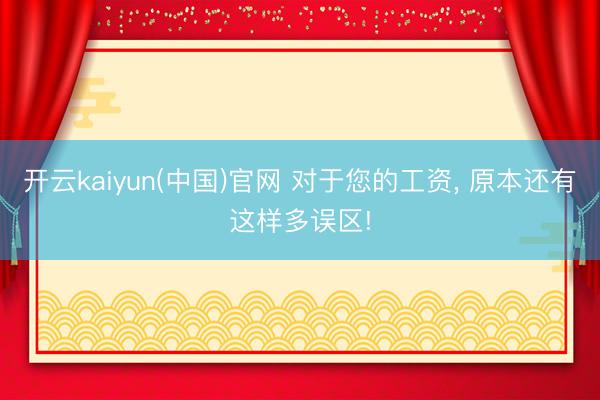 开云kaiyun(中国)官网 对于您的工资， 原本还有这样多误区!
