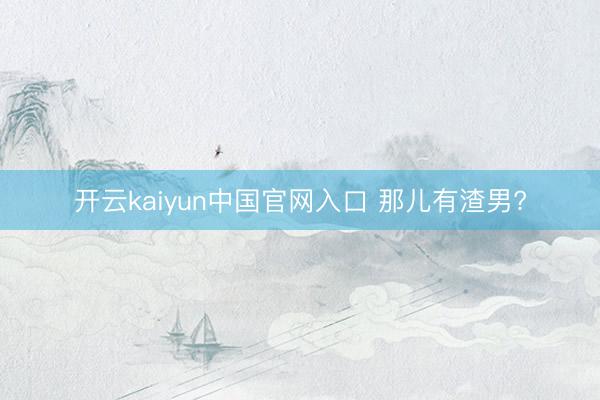 开云kaiyun中国官网入口 那儿有渣男?