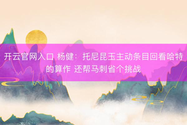 开云官网入口 杨健:托尼昆玉主动条目回看哈特的算作 还帮马刺省个挑战