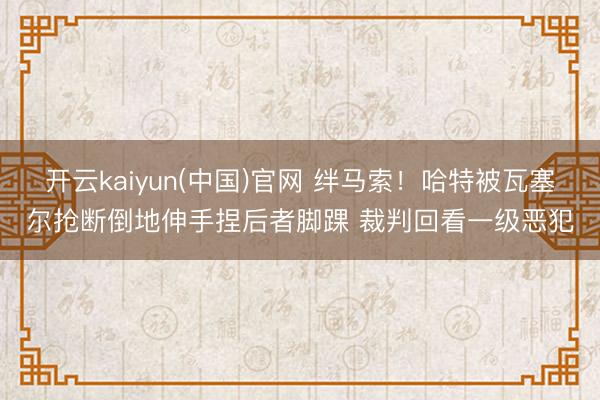 开云kaiyun(中国)官网 绊马索！哈特被瓦塞尔抢断倒地伸手捏后者脚踝 裁判回看一级恶犯
