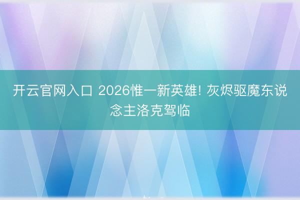 开云官网入口 2026惟一新英雄! 灰烬驱魔东说念主洛克驾临