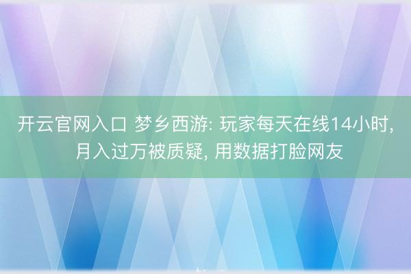 开云官网入口 梦乡西游: 玩家每天在线14小时， 月入过万被质疑， 用数据打脸网友