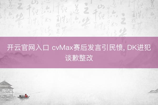 开云官网入口 cvMax赛后发言引民愤， DK进犯谈歉整改