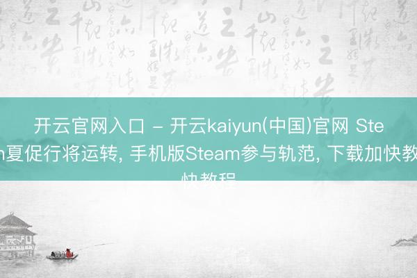 开云官网入口 - 开云kaiyun(中国)官网 Steam夏促行将运转, 手机版Steam参与轨范, 下载加快教程