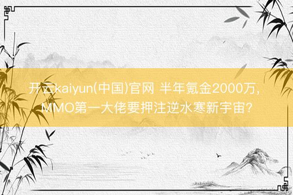 开云kaiyun(中国)官网 半年氪金2000万， MMO第一大佬要押注逆水寒新宇宙?