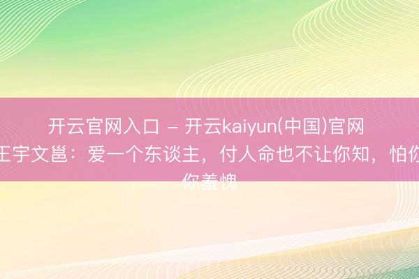 开云官网入口 - 开云kaiyun(中国)官网 兰陵王宇文邕:爱一个东谈主,付人命也不让你知,怕你羞愧
